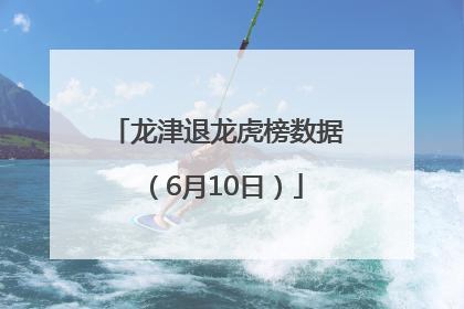 龙津退龙虎榜数据（6月10日）