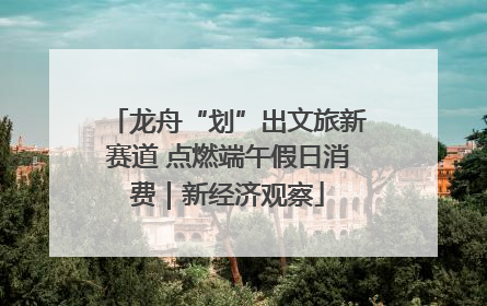 龙舟“划”出文旅新赛道 点燃端午假日消费｜新经济观察