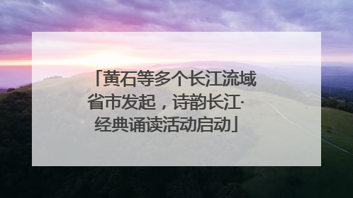 黄石等多个长江流域省市发起，诗韵长江·经典诵读活动启动