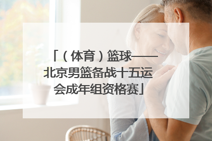 （体育）篮球——北京男篮备战十五运会成年组资格赛