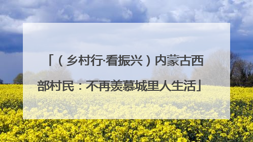 （乡村行·看振兴）内蒙古西部村民：不再羡慕城里人生活