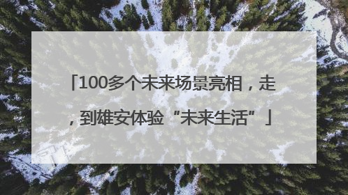 100多个未来场景亮相，走，到雄安体验“未来生活”