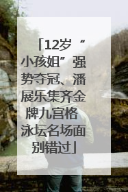 12岁“小孩姐”强势夺冠、潘展乐集齐金牌九宫格 泳坛名场面别错过