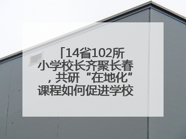 14省102所小学校长齐聚长春，共研“在地化”课程如何促进学校高质量发展
