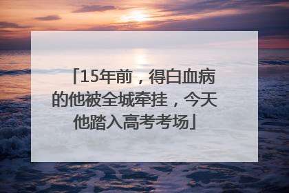 15年前，得白血病的他被全城牵挂，今天他踏入高考考场