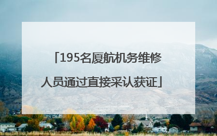 195名厦航机务维修人员通过直接采认获证