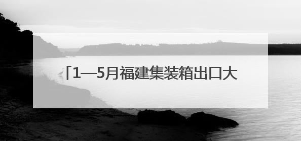 1—5月福建集装箱出口大涨，厦企订单排产到9月
