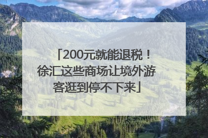 200元就能退税！徐汇这些商场让境外游客逛到停不下来