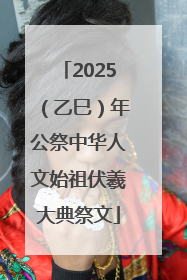 2025（乙巳）年公祭中华人文始祖伏羲大典祭文