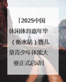 2025中国休闲体育嘉年华（衡水站）暨儿童青少年体能大赛正式启动