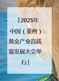 2025年中国（莱州）黄金产业高质量发展大会举行