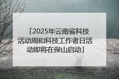 2025年云南省科技活动周和科技工作者日活动即将在保山启动