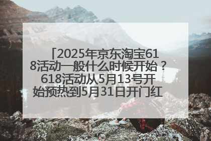 2025年京东淘宝618活动一般什么时候开始？618活动从5月13号开始预热到5月31日开门红6月20号正式结束