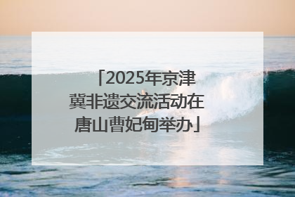 2025年京津冀非遗交流活动在唐山曹妃甸举办