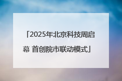 2025年北京科技周启幕 首创院市联动模式