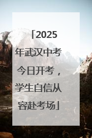 2025年武汉中考今日开考，学生自信从容赴考场