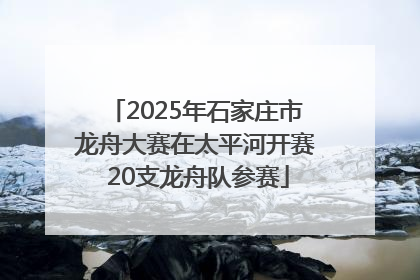 2025年石家庄市龙舟大赛在太平河开赛 20支龙舟队参赛