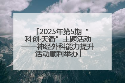 2025年第5期“科创·天衢”主题活动——神经外科能力提升活动顺利举办