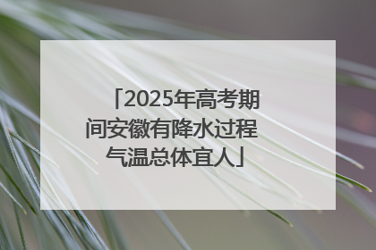 2025年高考期间安徽有降水过程 气温总体宜人
