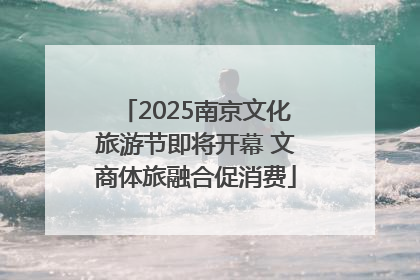 2025南京文化旅游节即将开幕 文商体旅融合促消费