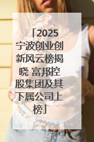 2025宁波创业创新风云榜揭晓 富邦控股集团及其下属公司上榜