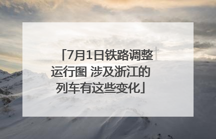 7月1日铁路调整运行图 涉及浙江的列车有这些变化