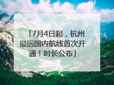 7月4日起，杭州最远国内航线首次开通！时长公布