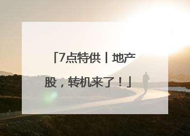 7点特供丨地产股，转机来了！