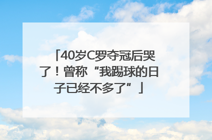 40岁C罗夺冠后哭了！曾称“我踢球的日子已经不多了”