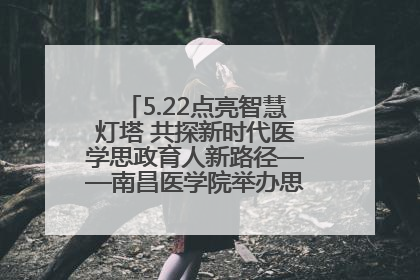 5.22点亮智慧灯塔 共探新时代医学思政育人新路径——南昌医学院举办思政教育建设研讨会