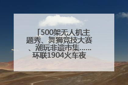 500架无人机主题秀、舞狮竞技大赛、潮玩非遗市集……环联1904火车夜市迎来两周年庆典