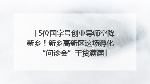 5位国字号创业导师空降新乡！新乡高新区这场孵化“问诊会”干货满满