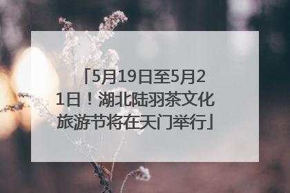 5月19日至5月21日！湖北陆羽茶文化旅游节将在天门举行