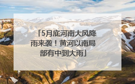 5月底河南大风降雨来袭！黄河以南局部有中到大雨