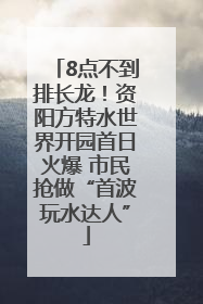 8点不到排长龙！资阳方特水世界开园首日火爆 市民抢做“首波玩水达人”