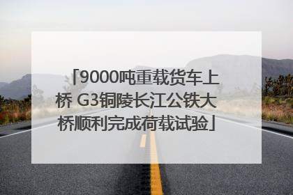 9000吨重载货车上桥 G3铜陵长江公铁大桥顺利完成荷载试验