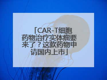 CAR-T细胞药物治疗实体瘤要来了？这款药物申请国内上市