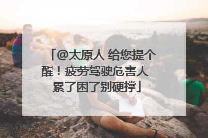 @太原人 给您提个醒！疲劳驾驶危害大 累了困了别硬撑