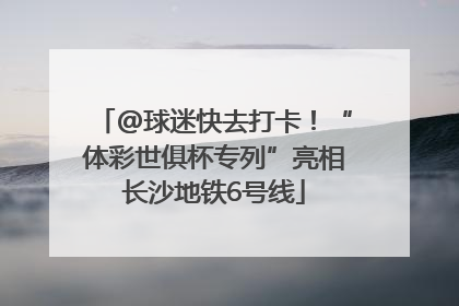 @球迷快去打卡！“体彩世俱杯专列”亮相长沙地铁6号线