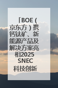 BOE（京东方）携钙钛矿、新能源产品及解决方案亮相2025 SNEC 科技创新赋能行业绿色发展