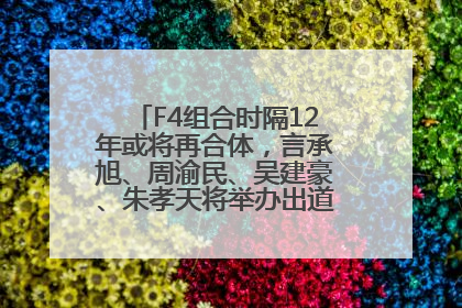 F4组合时隔12年或将再合体，言承旭、周渝民、吴建豪、朱孝天将举办出道25周年演唱会