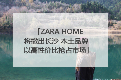 ZARA HOME将撤出长沙 本土品牌以高性价比抢占市场