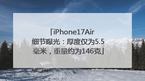 iPhone17Air细节曝光：厚度仅为5.5毫米，重量约为146克